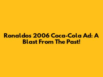 Ronaldo's 2006 Coca-Cola Ad: A Blast From The Past!
