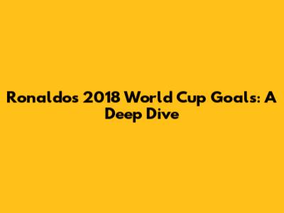 Ronaldo's 2018 World Cup Goals: A Deep Dive