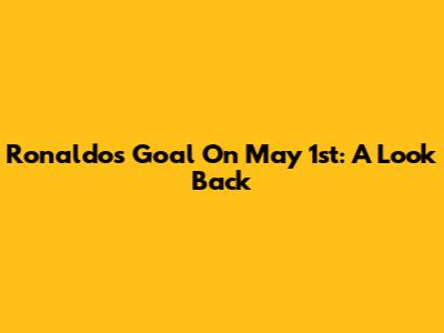 Ronaldo's Goal On May 1st: A Look Back