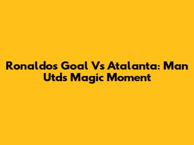 Ronaldo's Goal Vs Atalanta: Man Utd's Magic Moment