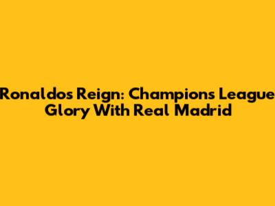 Ronaldo's Reign: Champions League Glory With Real Madrid