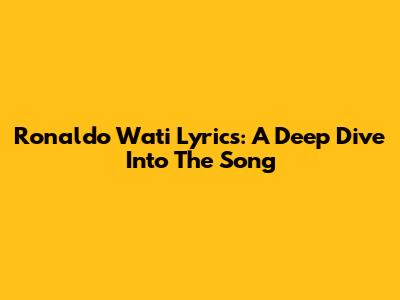 Ronaldo Wati Lyrics: A Deep Dive Into The Song