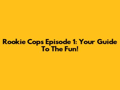 Rookie Cops Episode 1: Your Guide To The Fun!