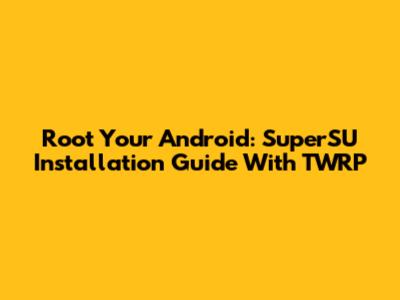 Root Your Android: SuperSU Installation Guide With TWRP