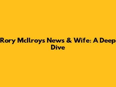 Rory McIlroy's News & Wife: A Deep Dive