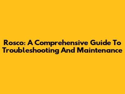 Rosco: A Comprehensive Guide To Troubleshooting And Maintenance