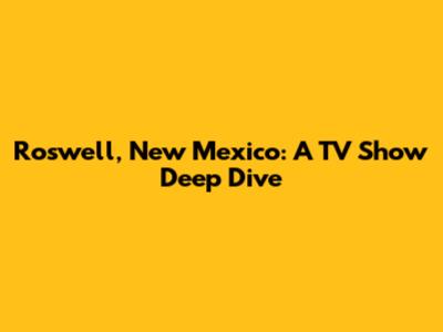 Roswell, New Mexico: A TV Show Deep Dive