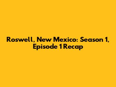 Roswell, New Mexico: Season 1, Episode 1 Recap