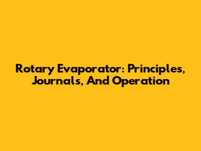 Rotary Evaporator: Principles, Journals, And Operation