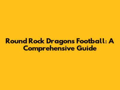Round Rock Dragons Football: A Comprehensive Guide