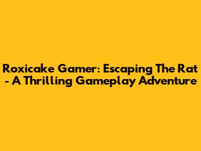 Roxicake Gamer: Escaping The Rat - A Thrilling Gameplay Adventure