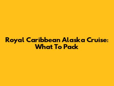 Royal Caribbean Alaska Cruise: What To Pack