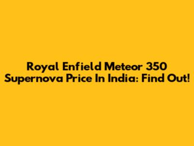 Royal Enfield Meteor 350 Supernova Price In India: Find Out!