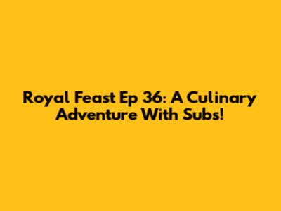 Royal Feast Ep 36: A Culinary Adventure With Subs!