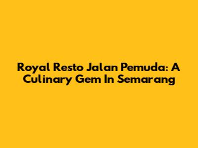 Royal Resto Jalan Pemuda: A Culinary Gem In Semarang