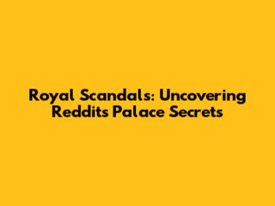 Royal Scandals: Uncovering Reddit's Palace Secrets