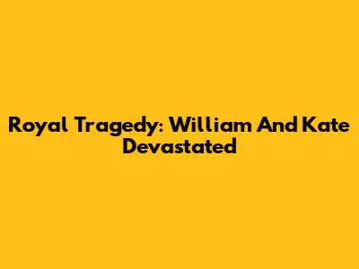 Royal Tragedy: William And Kate Devastated