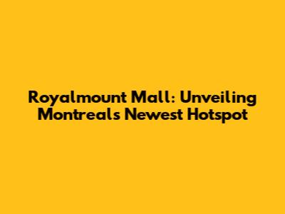 Royalmount Mall: Unveiling Montreal's Newest Hotspot