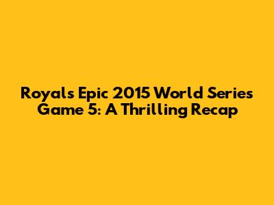 Royals' Epic 2015 World Series Game 5: A Thrilling Recap