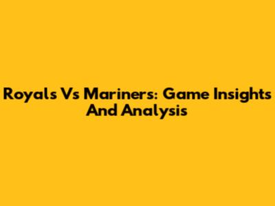 Royals Vs Mariners: Game Insights And Analysis