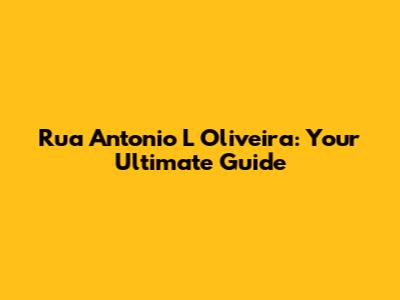 Rua Antonio L Oliveira: Your Ultimate Guide