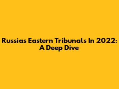 Russia's Eastern Tribunals In 2022: A Deep Dive