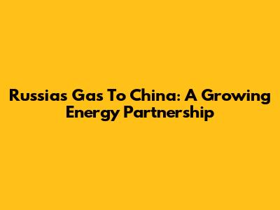 Russia's Gas To China: A Growing Energy Partnership
