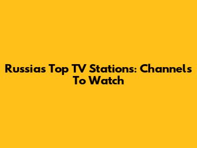 Russia's Top TV Stations: Channels To Watch