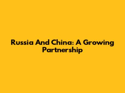 Russia And China: A Growing Partnership