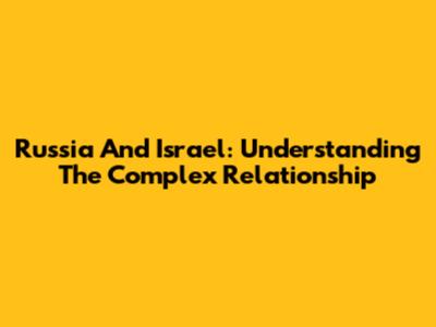 Russia And Israel: Understanding The Complex Relationship