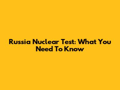 Russia Nuclear Test: What You Need To Know