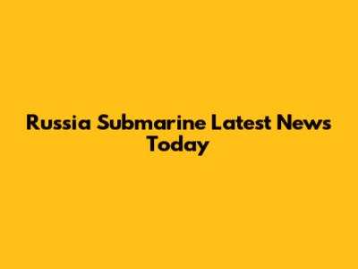 Russia Submarine Latest News Today