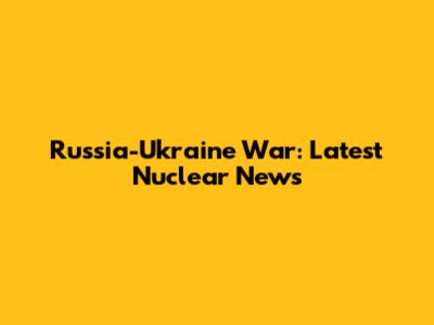 Russia-Ukraine War: Latest Nuclear News