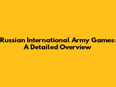 Russian International Army Games: A Detailed Overview