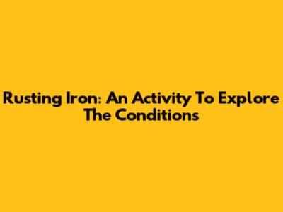 Rusting Iron: An Activity To Explore The Conditions