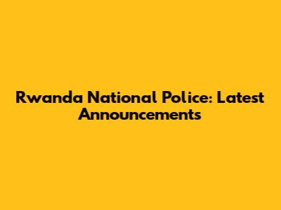 Rwanda National Police: Latest Announcements