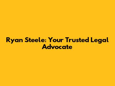 Ryan Steele: Your Trusted Legal Advocate