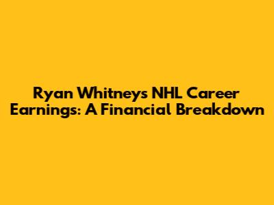 Ryan Whitney's NHL Career Earnings: A Financial Breakdown
