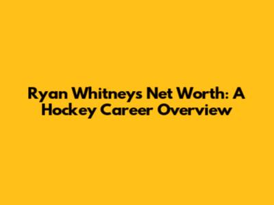 Ryan Whitney's Net Worth: A Hockey Career Overview