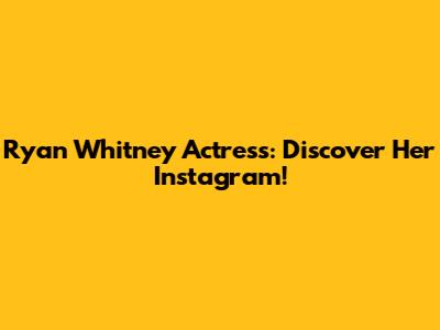 Ryan Whitney Actress: Discover Her Instagram!
