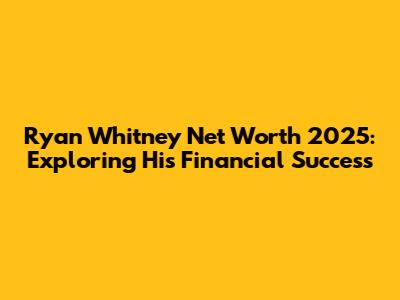 Ryan Whitney Net Worth 2025: Exploring His Financial Success
