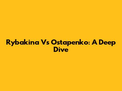 Rybakina Vs Ostapenko: A Deep Dive