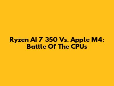 Ryzen AI 7 350 Vs. Apple M4: Battle Of The CPUs