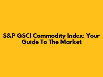 S&P GSCI Commodity Index: Your Guide To The Market
