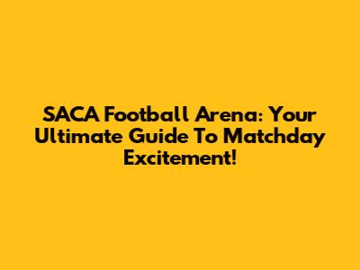 SACA Football Arena: Your Ultimate Guide To Matchday Excitement!