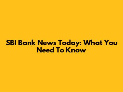 SBI Bank News Today: What You Need To Know