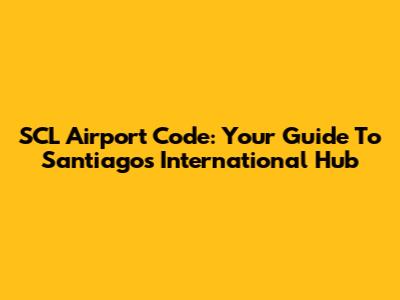 SCL Airport Code: Your Guide To Santiago's International Hub