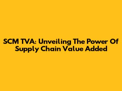 SCM TVA: Unveiling The Power Of Supply Chain Value Added