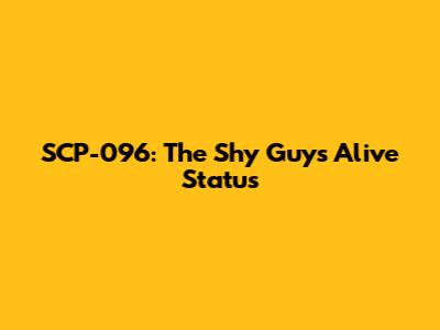 SCP-096: The Shy Guy's Alive Status