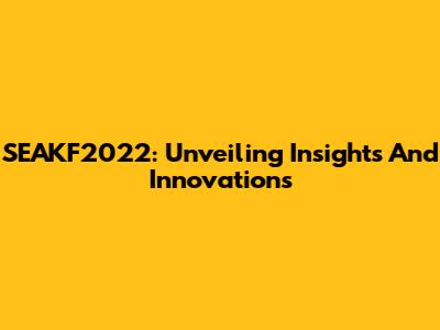 SEAKF2022: Unveiling Insights And Innovations
